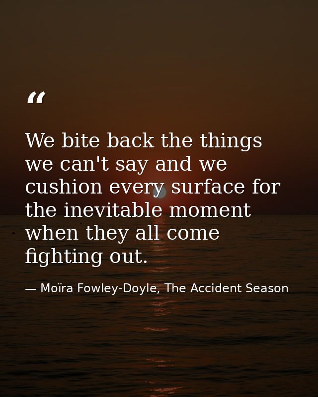 We bite back the things we can't say and we cushion every surface for the inevitable moment when they all come fighting  — Moïra Fowley-Doyle, The Accident Season