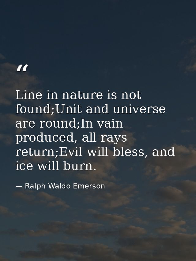 Line in nature is not found;Unit and universe are round;In vain produced, all rays return;Evil will bless, and ice will  — Ralph Waldo Emerson