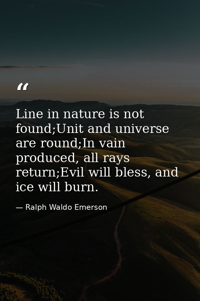 Line in nature is not found;Unit and universe are round;In vain produced, all rays return;Evil will bless, and ice will  — Ralph Waldo Emerson