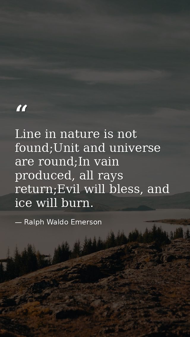 Line in nature is not found;Unit and universe are round;In vain produced, all rays return;Evil will bless, and ice will  — Ralph Waldo Emerson