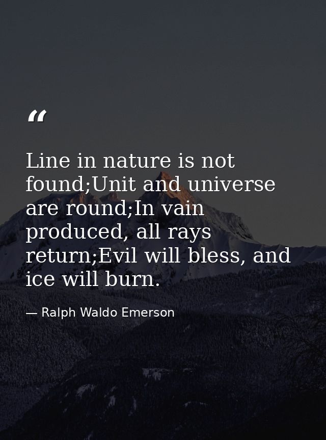 Line in nature is not found;Unit and universe are round;In vain produced, all rays return;Evil will bless, and ice will  — Ralph Waldo Emerson
