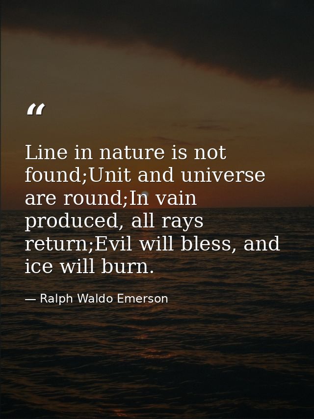 Line in nature is not found;Unit and universe are round;In vain produced, all rays return;Evil will bless, and ice will  — Ralph Waldo Emerson
