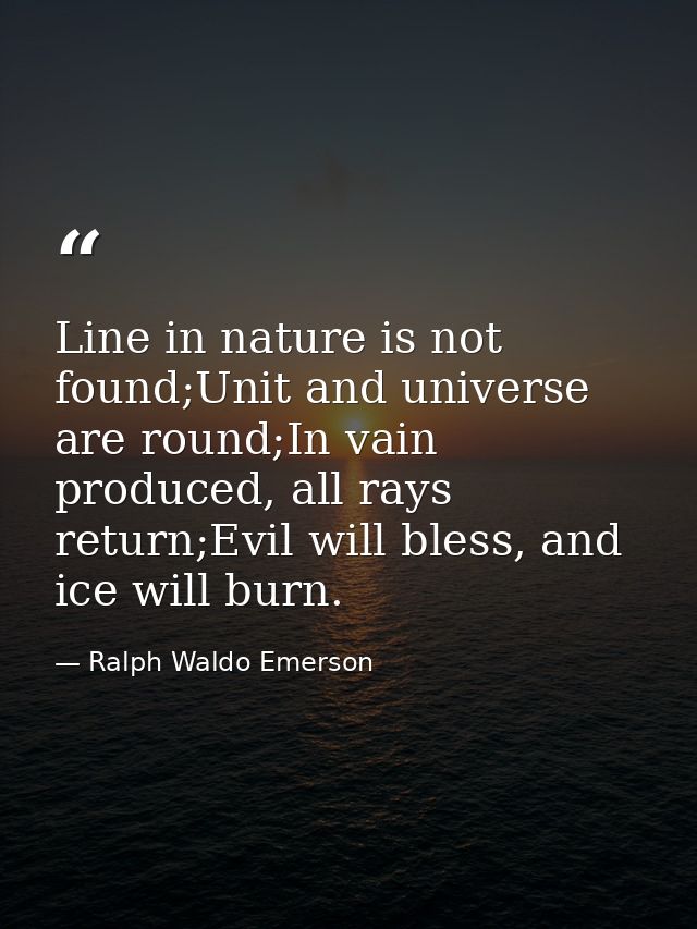 Line in nature is not found;Unit and universe are round;In vain produced, all rays return;Evil will bless, and ice will  — Ralph Waldo Emerson
