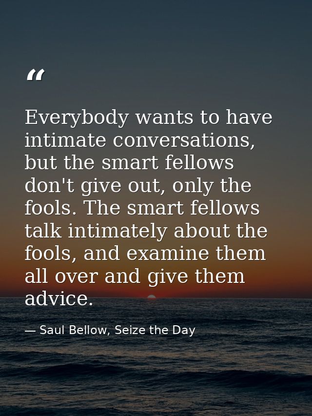 Everybody wants to have intimate conversations, but the smart fellows don't give out, only the fools. The smart fellows  — Saul Bellow, Seize the Day