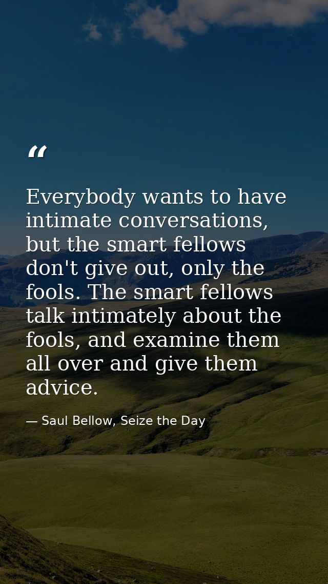 Everybody wants to have intimate conversations, but the smart fellows don't give out, only the fools. The smart fellows  — Saul Bellow, Seize the Day