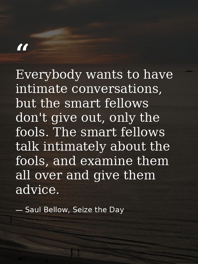 Everybody wants to have intimate conversations, but the smart fellows don't give out, only the fools. The smart fellows  — Saul Bellow, Seize the Day