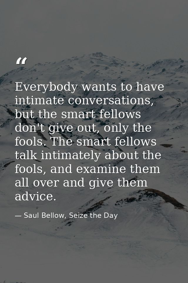 Everybody wants to have intimate conversations, but the smart fellows don't give out, only the fools. The smart fellows  — Saul Bellow, Seize the Day