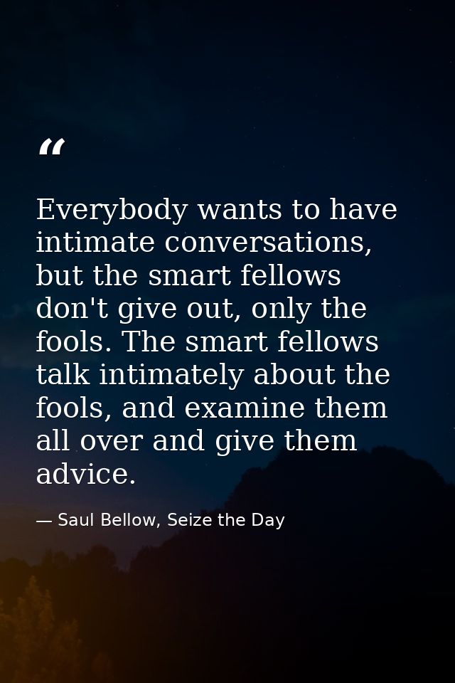 Everybody wants to have intimate conversations, but the smart fellows don't give out, only the fools. The smart fellows  — Saul Bellow, Seize the Day