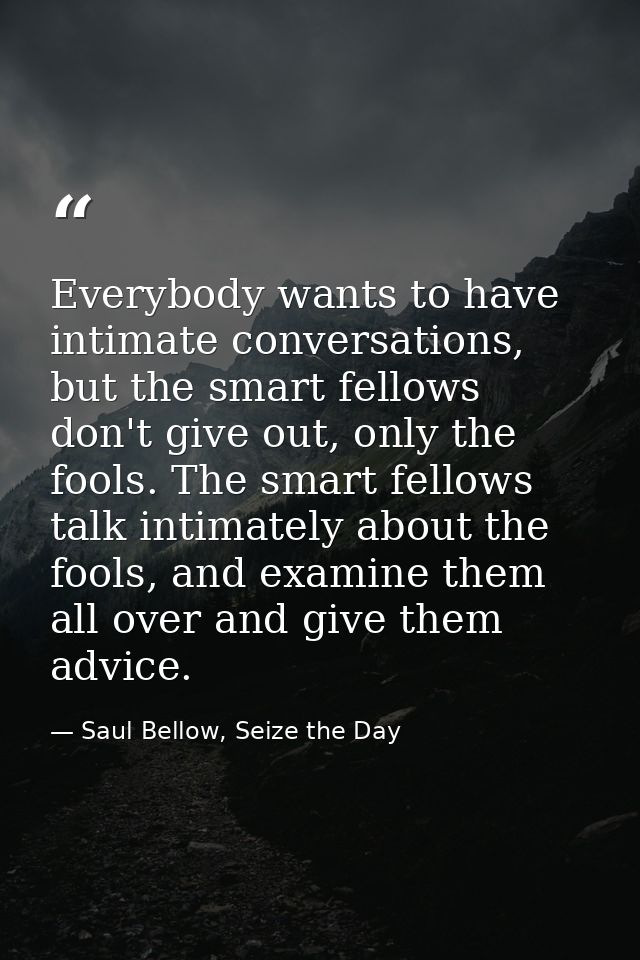 Everybody wants to have intimate conversations, but the smart fellows don't give out, only the fools. The smart fellows  — Saul Bellow, Seize the Day
