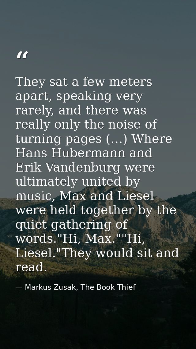 They sat a few meters apart, speaking very rarely, and there was really only the noise of turning pages (…) Where Hans H — Markus Zusak, The Book Thief