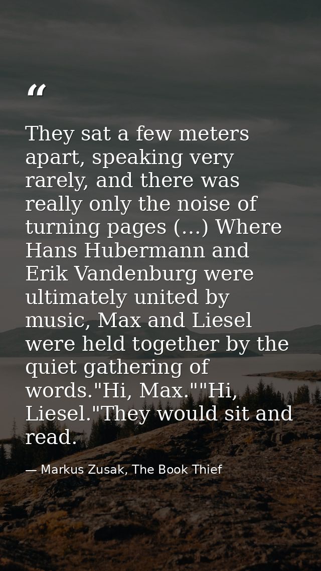 They sat a few meters apart, speaking very rarely, and there was really only the noise of turning pages (…) Where Hans H — Markus Zusak, The Book Thief