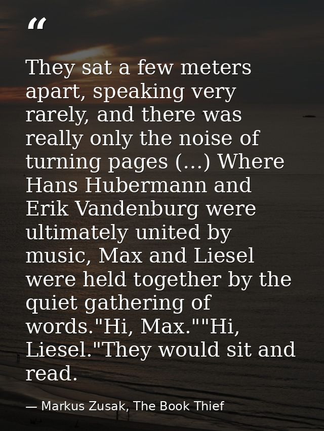 They sat a few meters apart, speaking very rarely, and there was really only the noise of turning pages (…) Where Hans H — Markus Zusak, The Book Thief