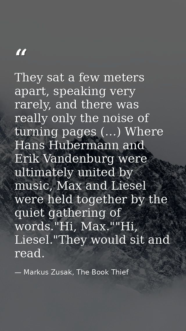 They sat a few meters apart, speaking very rarely, and there was really only the noise of turning pages (…) Where Hans H — Markus Zusak, The Book Thief