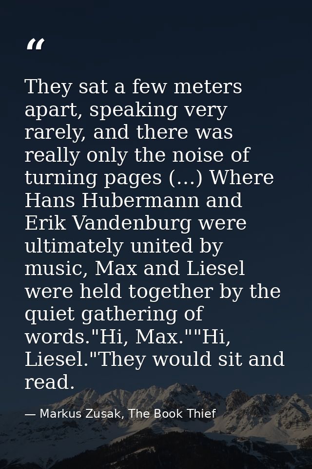 They sat a few meters apart, speaking very rarely, and there was really only the noise of turning pages (…) Where Hans H — Markus Zusak, The Book Thief
