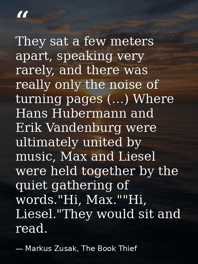 They sat a few meters apart, speaking very rarely, and there was really only the noise of turning pages (…) Where Hans H — Markus Zusak, The Book Thief