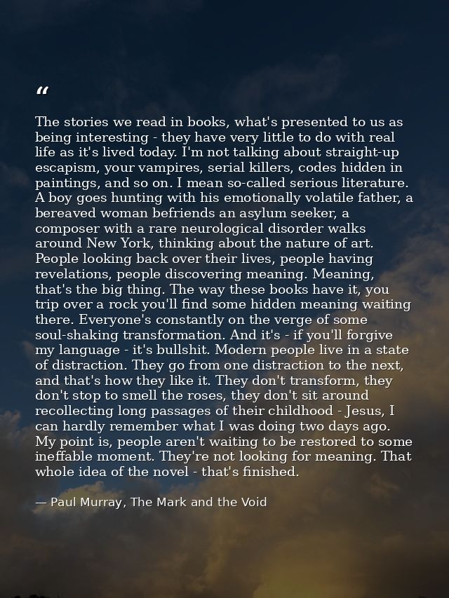 The stories we read in books, what's presented to us as being interesting - they have very little to do with real life a — Paul Murray, The Mark and the Void