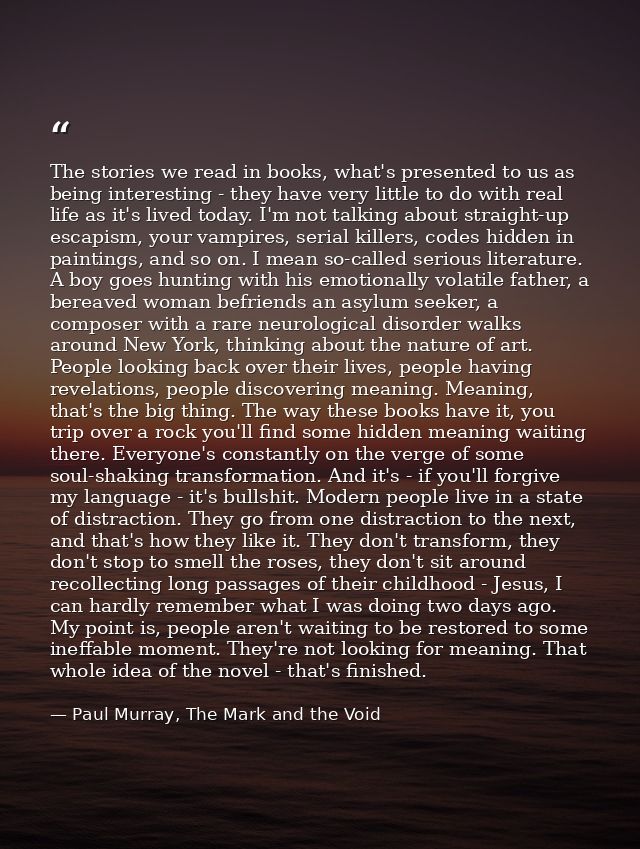 The stories we read in books, what's presented to us as being interesting - they have very little to do with real life a — Paul Murray, The Mark and the Void