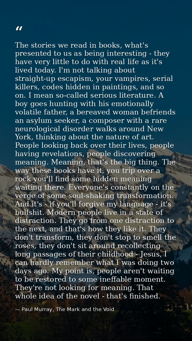 The stories we read in books, what's presented to us as being interesting - they have very little to do with real life a — Paul Murray, The Mark and the Void