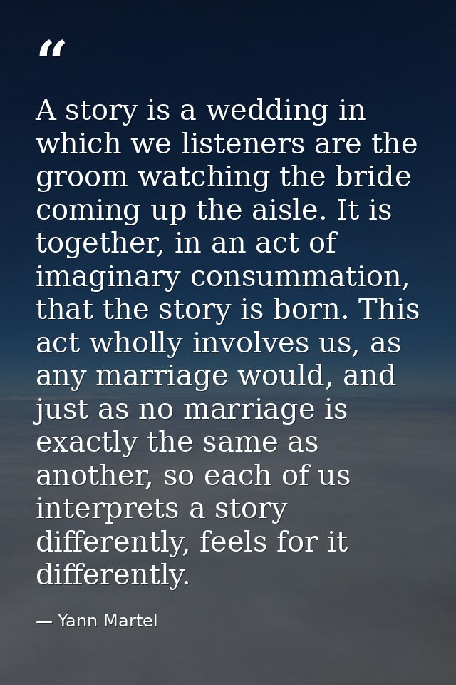 A story is a wedding in which we listeners are the groom watching the bride coming up the aisle. It is together, in an a — Yann Martel
