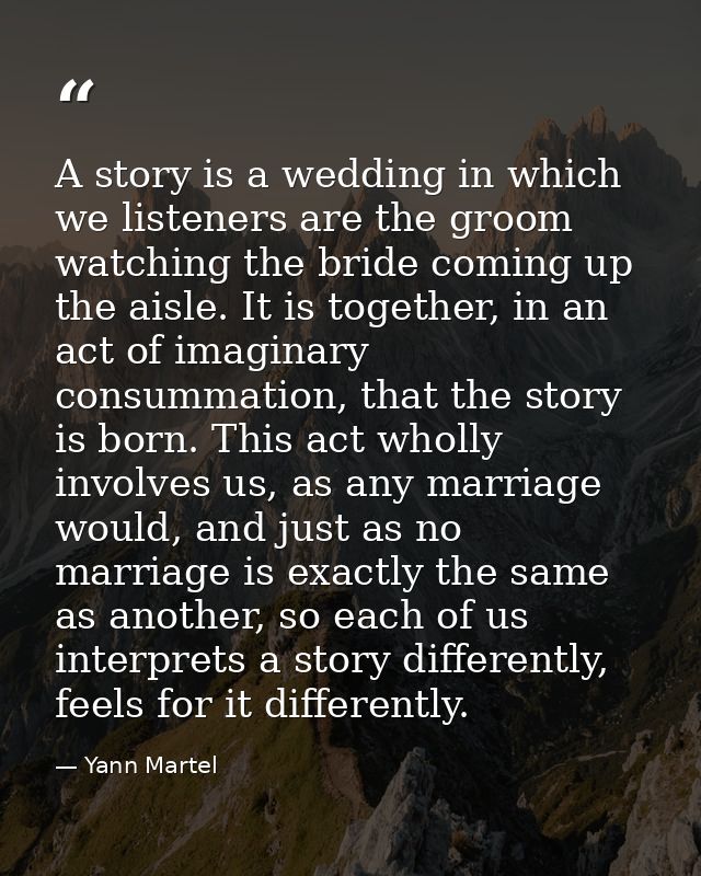A story is a wedding in which we listeners are the groom watching the bride coming up the aisle. It is together, in an a — Yann Martel