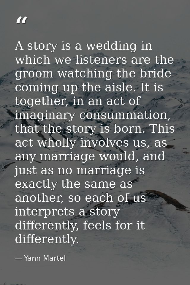 A story is a wedding in which we listeners are the groom watching the bride coming up the aisle. It is together, in an a — Yann Martel