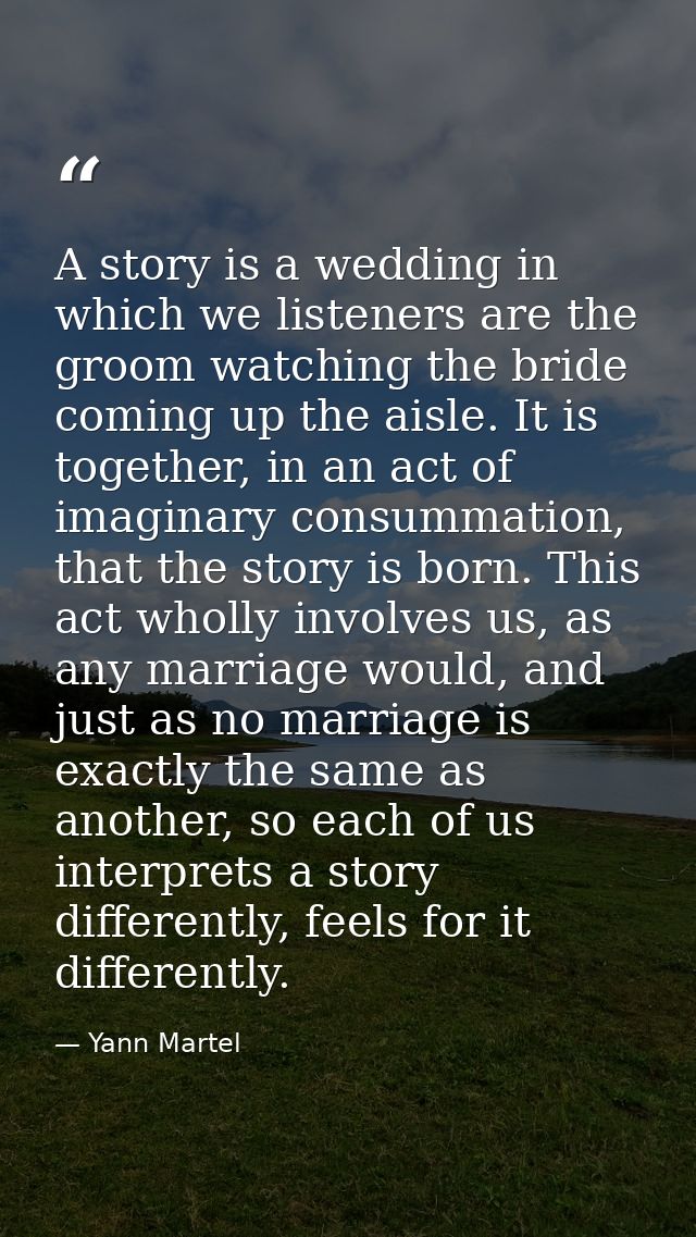 A story is a wedding in which we listeners are the groom watching the bride coming up the aisle. It is together, in an a — Yann Martel