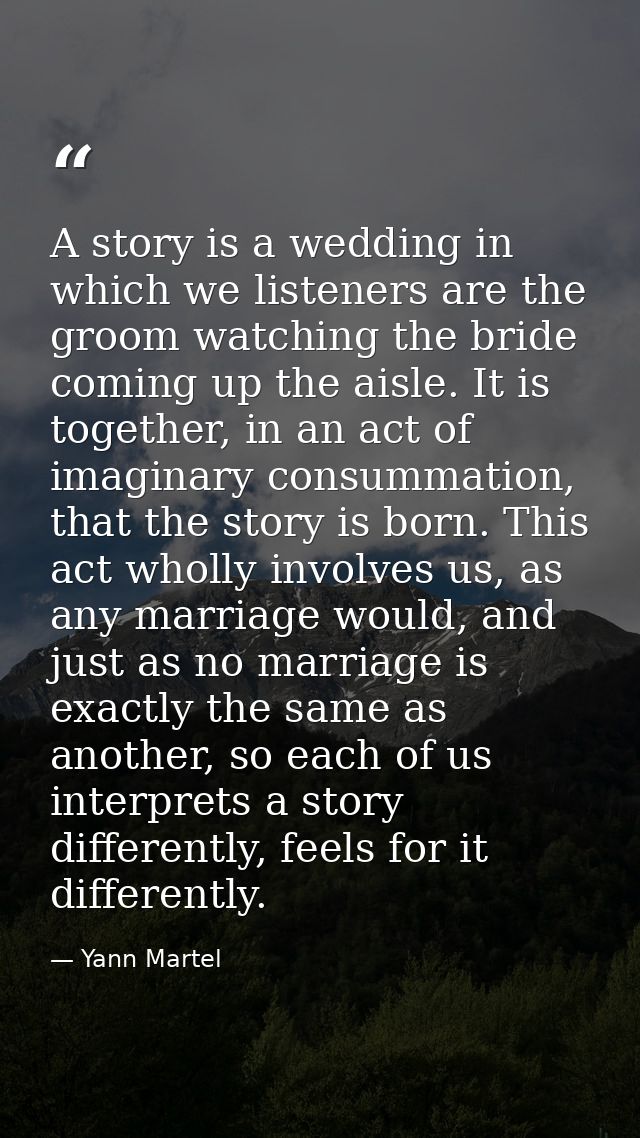 A story is a wedding in which we listeners are the groom watching the bride coming up the aisle. It is together, in an a — Yann Martel