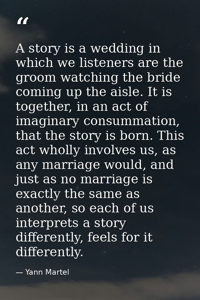 A story is a wedding in which we listeners are the groom watching the bride coming up the aisle. It is together, in an a — Yann Martel