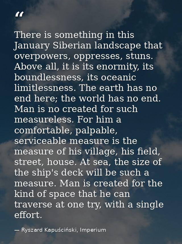 There is something in this January Siberian landscape that overpowers, oppresses, stuns. Above all, it is its enormity,  — Ryszard Kapuściński, Imperium