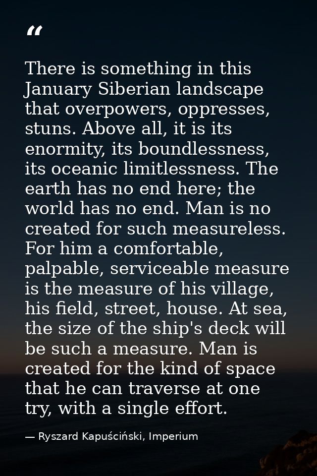 There is something in this January Siberian landscape that overpowers, oppresses, stuns. Above all, it is its enormity,  — Ryszard Kapuściński, Imperium