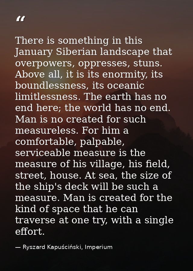 There is something in this January Siberian landscape that overpowers, oppresses, stuns. Above all, it is its enormity,  — Ryszard Kapuściński, Imperium