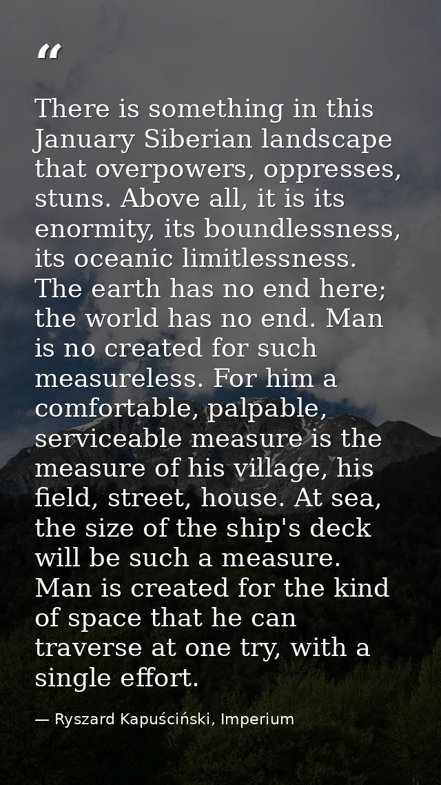 There is something in this January Siberian landscape that overpowers, oppresses, stuns. Above all, it is its enormity,  — Ryszard Kapuściński, Imperium