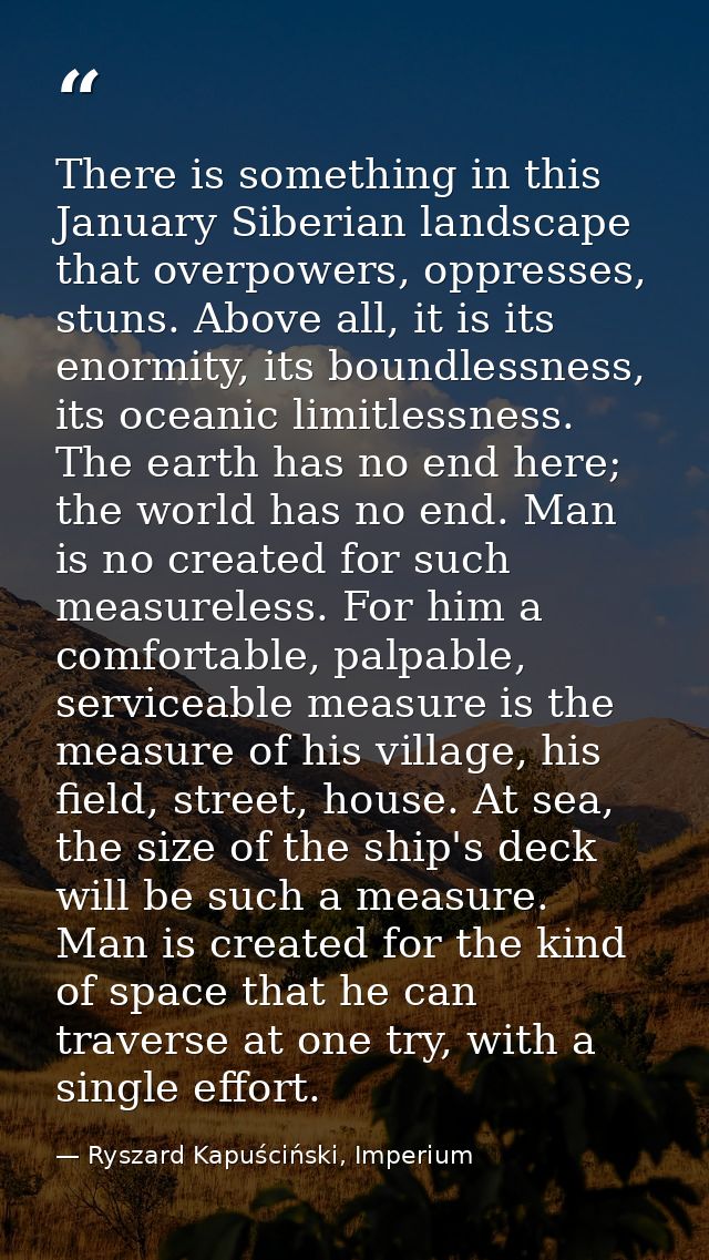 There is something in this January Siberian landscape that overpowers, oppresses, stuns. Above all, it is its enormity,  — Ryszard Kapuściński, Imperium