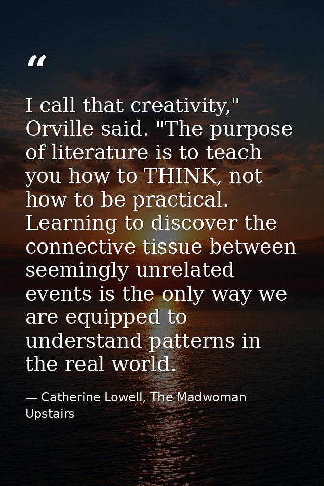 I call that creativity," Orville said. "The purpose of literature is to teach you how to THINK, not how to be practical. — Catherine Lowell, The Madwoman Upstairs