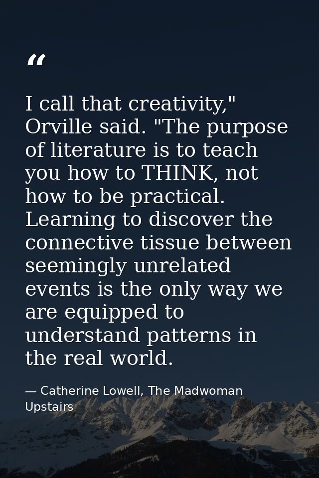 I call that creativity," Orville said. "The purpose of literature is to teach you how to THINK, not how to be practical. — Catherine Lowell, The Madwoman Upstairs