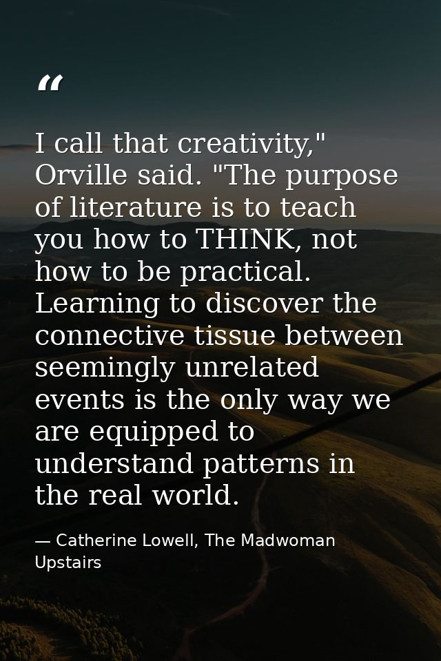 I call that creativity," Orville said. "The purpose of literature is to teach you how to THINK, not how to be practical. — Catherine Lowell, The Madwoman Upstairs