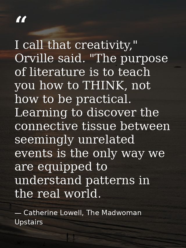 I call that creativity," Orville said. "The purpose of literature is to teach you how to THINK, not how to be practical. — Catherine Lowell, The Madwoman Upstairs