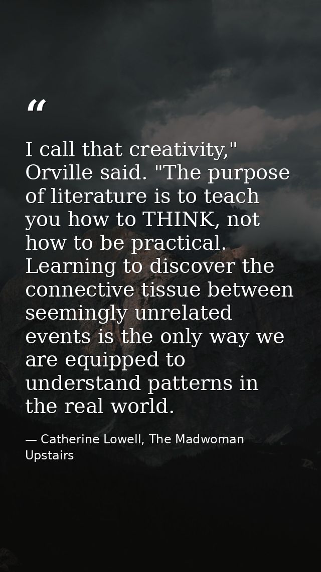 I call that creativity," Orville said. "The purpose of literature is to teach you how to THINK, not how to be practical. — Catherine Lowell, The Madwoman Upstairs