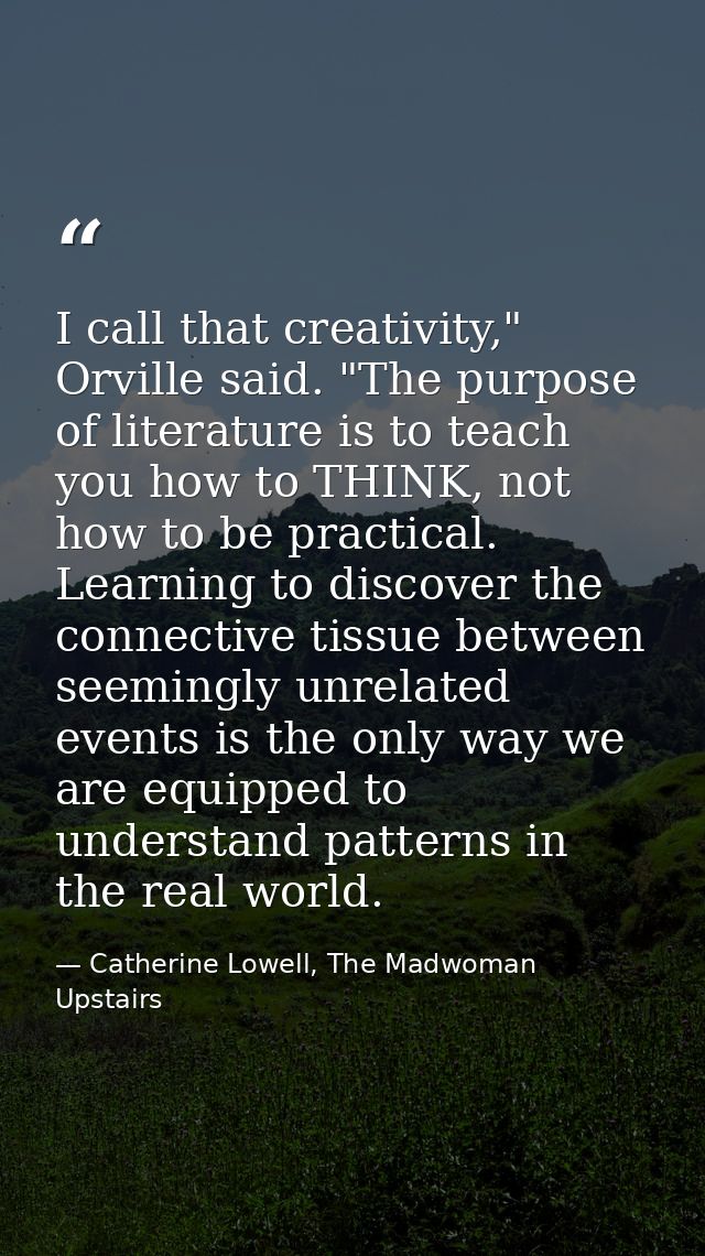 I call that creativity," Orville said. "The purpose of literature is to teach you how to THINK, not how to be practical. — Catherine Lowell, The Madwoman Upstairs