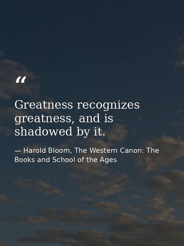 Greatness recognizes greatness, and is shadowed by it. — Harold Bloom, The Western Canon: The Books and School of the Ages