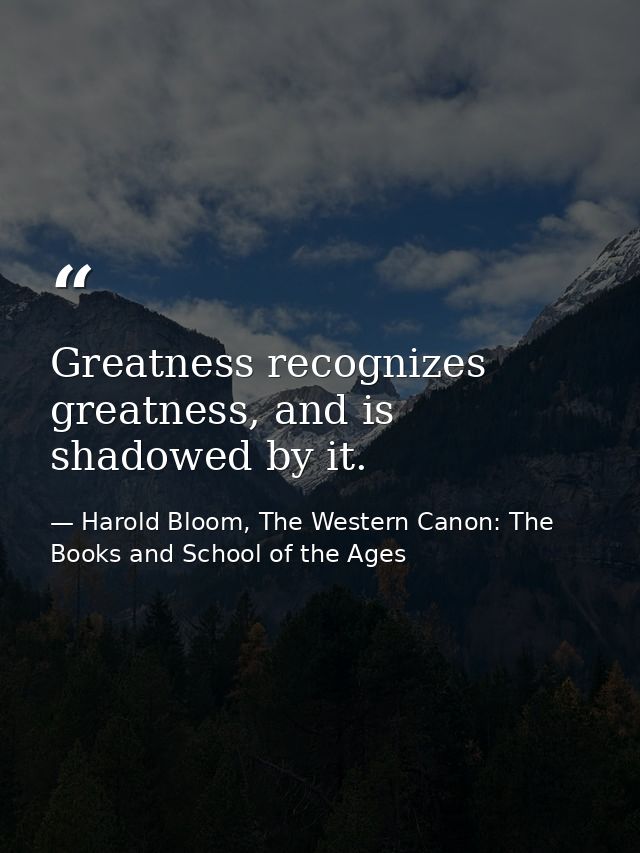 Greatness recognizes greatness, and is shadowed by it. — Harold Bloom, The Western Canon: The Books and School of the Ages
