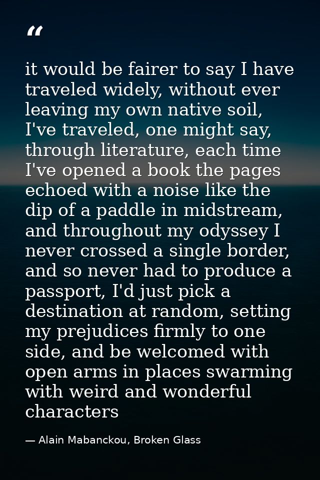 it would be fairer to say I have traveled widely, without ever leaving my own native soil, I've traveled, one might say, — Alain Mabanckou, Broken Glass