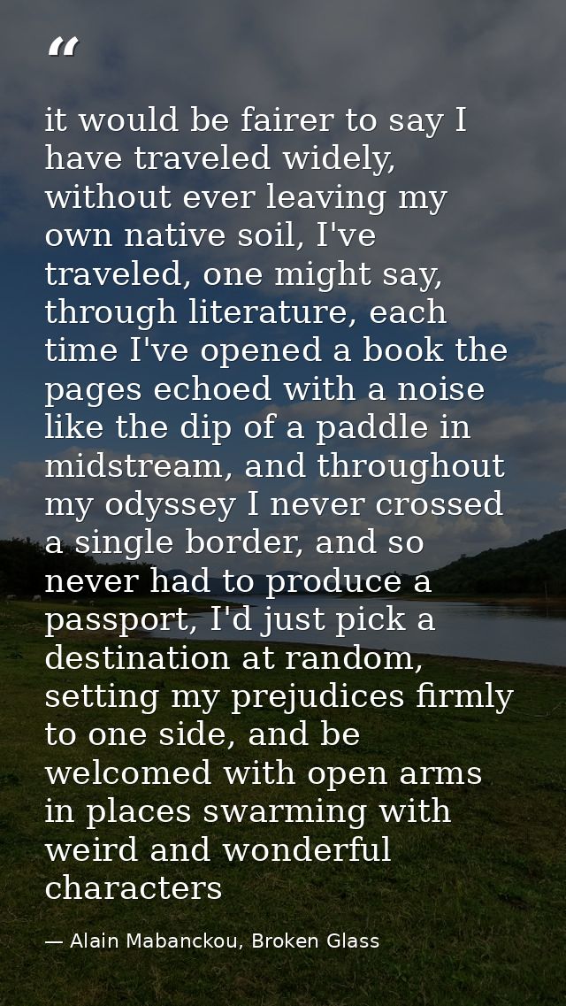 it would be fairer to say I have traveled widely, without ever leaving my own native soil, I've traveled, one might say, — Alain Mabanckou, Broken Glass