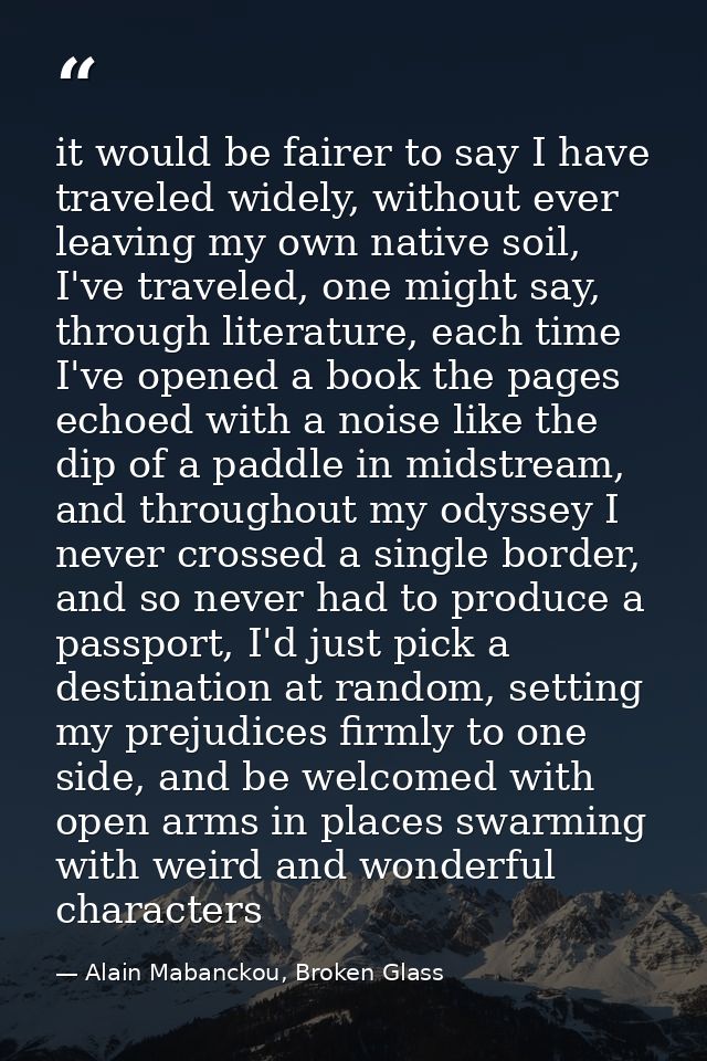 it would be fairer to say I have traveled widely, without ever leaving my own native soil, I've traveled, one might say, — Alain Mabanckou, Broken Glass