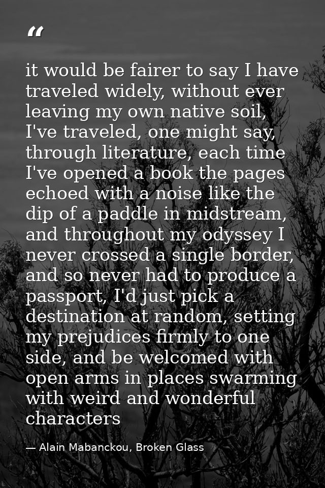 it would be fairer to say I have traveled widely, without ever leaving my own native soil, I've traveled, one might say, — Alain Mabanckou, Broken Glass
