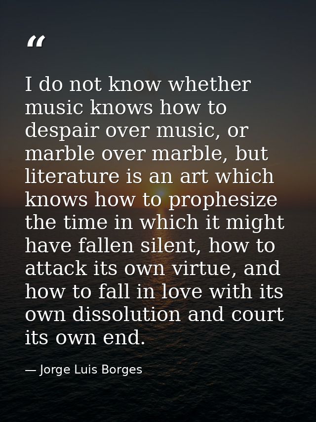 I do not know whether music knows how to despair over music, or marble over marble, but literature is an art which knows — Jorge Luis Borges