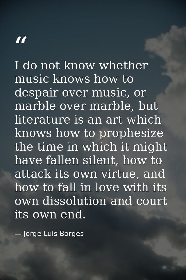 I do not know whether music knows how to despair over music, or marble over marble, but literature is an art which knows — Jorge Luis Borges