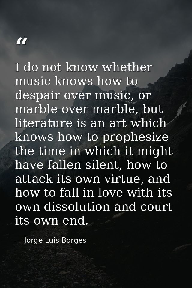 I do not know whether music knows how to despair over music, or marble over marble, but literature is an art which knows — Jorge Luis Borges