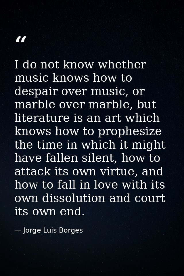 I do not know whether music knows how to despair over music, or marble over marble, but literature is an art which knows — Jorge Luis Borges