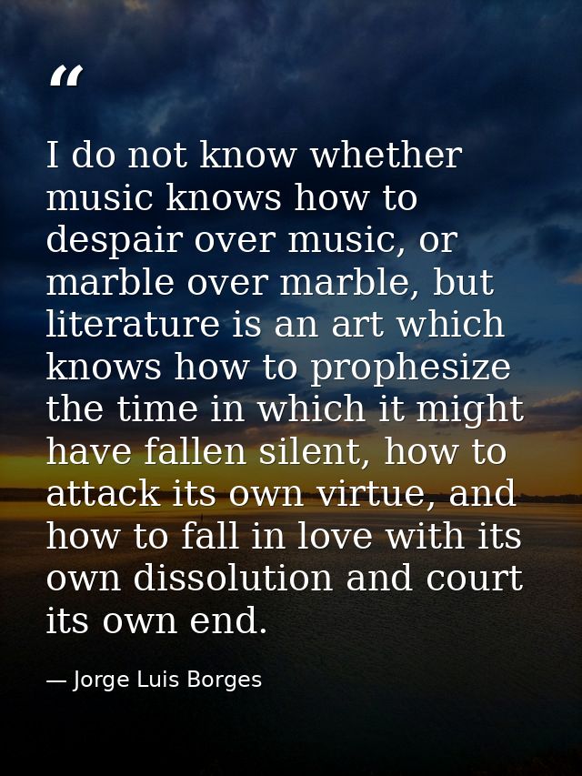 I do not know whether music knows how to despair over music, or marble over marble, but literature is an art which knows — Jorge Luis Borges